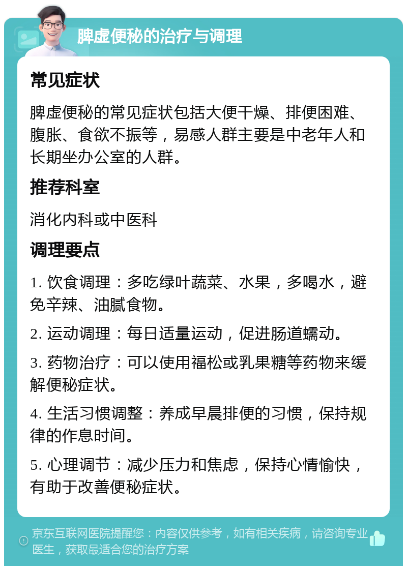 脾虚便秘的治疗与调理 常见症状 脾虚便秘的常见症状包括大便干燥、排便困难、腹胀、食欲不振等，易感人群主要是中老年人和长期坐办公室的人群。 推荐科室 消化内科或中医科 调理要点 1. 饮食调理：多吃绿叶蔬菜、水果，多喝水，避免辛辣、油腻食物。 2. 运动调理：每日适量运动，促进肠道蠕动。 3. 药物治疗：可以使用福松或乳果糖等药物来缓解便秘症状。 4. 生活习惯调整：养成早晨排便的习惯，保持规律的作息时间。 5. 心理调节：减少压力和焦虑，保持心情愉快，有助于改善便秘症状。