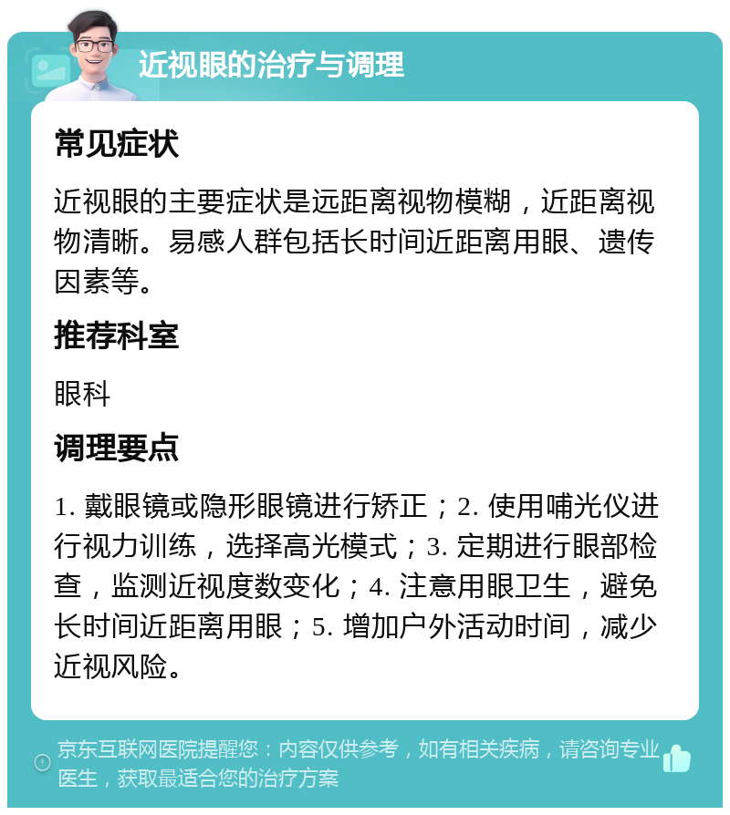 近视眼的治疗与调理 常见症状 近视眼的主要症状是远距离视物模糊，近距离视物清晰。易感人群包括长时间近距离用眼、遗传因素等。 推荐科室 眼科 调理要点 1. 戴眼镜或隐形眼镜进行矫正；2. 使用哺光仪进行视力训练，选择高光模式；3. 定期进行眼部检查，监测近视度数变化；4. 注意用眼卫生，避免长时间近距离用眼；5. 增加户外活动时间，减少近视风险。