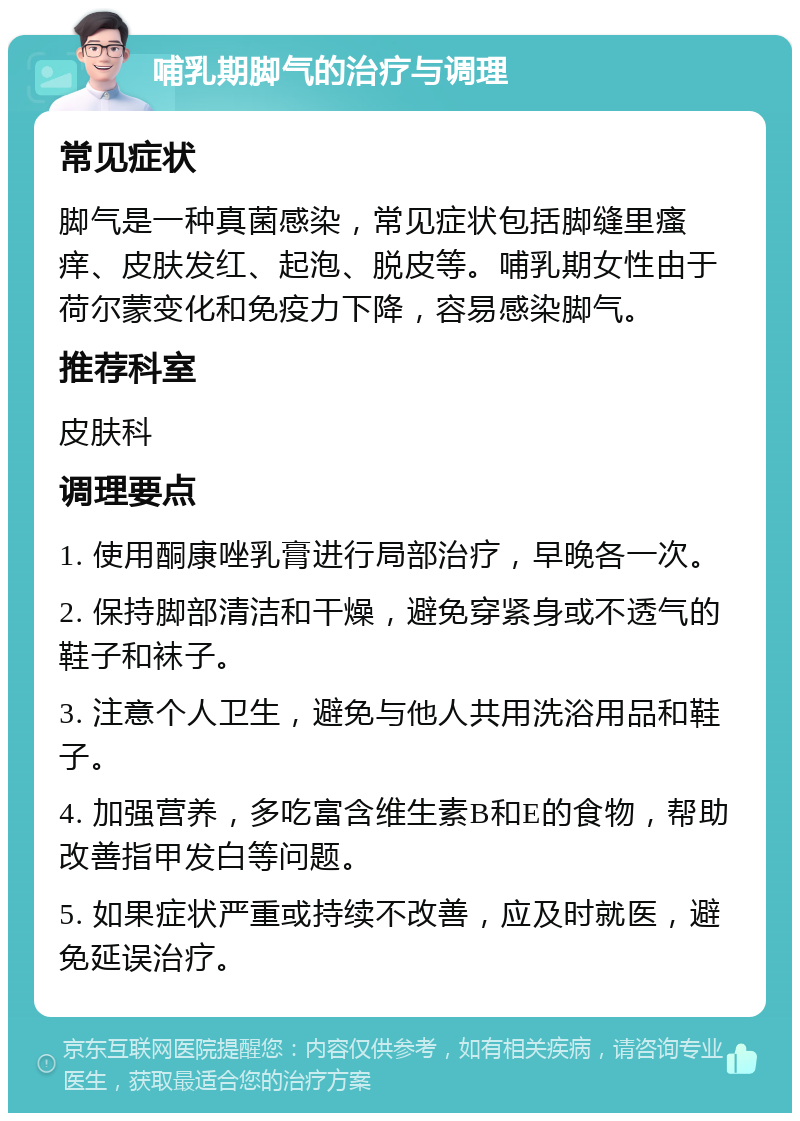 哺乳期脚气的治疗与调理 常见症状 脚气是一种真菌感染，常见症状包括脚缝里瘙痒、皮肤发红、起泡、脱皮等。哺乳期女性由于荷尔蒙变化和免疫力下降，容易感染脚气。 推荐科室 皮肤科 调理要点 1. 使用酮康唑乳膏进行局部治疗，早晚各一次。 2. 保持脚部清洁和干燥，避免穿紧身或不透气的鞋子和袜子。 3. 注意个人卫生，避免与他人共用洗浴用品和鞋子。 4. 加强营养，多吃富含维生素B和E的食物，帮助改善指甲发白等问题。 5. 如果症状严重或持续不改善，应及时就医，避免延误治疗。