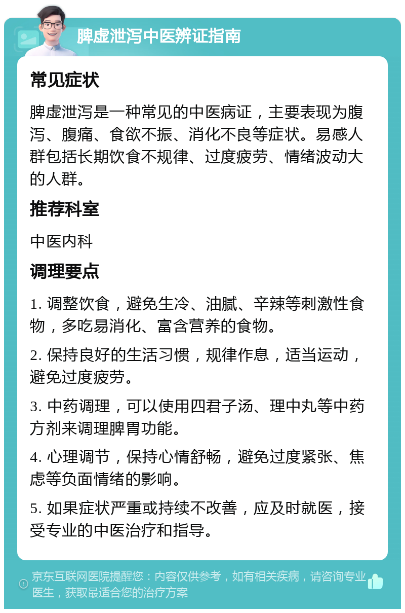 脾虚泄泻中医辨证指南 常见症状 脾虚泄泻是一种常见的中医病证，主要表现为腹泻、腹痛、食欲不振、消化不良等症状。易感人群包括长期饮食不规律、过度疲劳、情绪波动大的人群。 推荐科室 中医内科 调理要点 1. 调整饮食，避免生冷、油腻、辛辣等刺激性食物，多吃易消化、富含营养的食物。 2. 保持良好的生活习惯，规律作息，适当运动，避免过度疲劳。 3. 中药调理，可以使用四君子汤、理中丸等中药方剂来调理脾胃功能。 4. 心理调节，保持心情舒畅，避免过度紧张、焦虑等负面情绪的影响。 5. 如果症状严重或持续不改善，应及时就医，接受专业的中医治疗和指导。