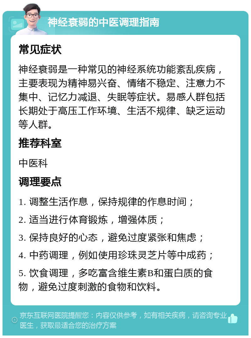 神经衰弱的中医调理指南 常见症状 神经衰弱是一种常见的神经系统功能紊乱疾病，主要表现为精神易兴奋、情绪不稳定、注意力不集中、记忆力减退、失眠等症状。易感人群包括长期处于高压工作环境、生活不规律、缺乏运动等人群。 推荐科室 中医科 调理要点 1. 调整生活作息，保持规律的作息时间； 2. 适当进行体育锻炼，增强体质； 3. 保持良好的心态，避免过度紧张和焦虑； 4. 中药调理，例如使用珍珠灵芝片等中成药； 5. 饮食调理，多吃富含维生素B和蛋白质的食物，避免过度刺激的食物和饮料。