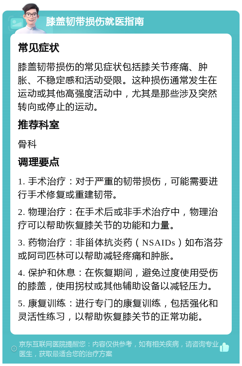 膝盖韧带损伤就医指南 常见症状 膝盖韧带损伤的常见症状包括膝关节疼痛、肿胀、不稳定感和活动受限。这种损伤通常发生在运动或其他高强度活动中，尤其是那些涉及突然转向或停止的运动。 推荐科室 骨科 调理要点 1. 手术治疗：对于严重的韧带损伤，可能需要进行手术修复或重建韧带。 2. 物理治疗：在手术后或非手术治疗中，物理治疗可以帮助恢复膝关节的功能和力量。 3. 药物治疗：非甾体抗炎药（NSAIDs）如布洛芬或阿司匹林可以帮助减轻疼痛和肿胀。 4. 保护和休息：在恢复期间，避免过度使用受伤的膝盖，使用拐杖或其他辅助设备以减轻压力。 5. 康复训练：进行专门的康复训练，包括强化和灵活性练习，以帮助恢复膝关节的正常功能。