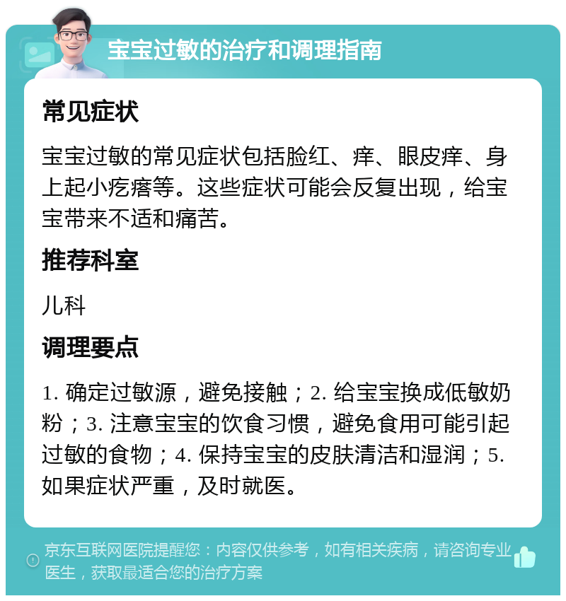 宝宝过敏的治疗和调理指南 常见症状 宝宝过敏的常见症状包括脸红、痒、眼皮痒、身上起小疙瘩等。这些症状可能会反复出现，给宝宝带来不适和痛苦。 推荐科室 儿科 调理要点 1. 确定过敏源，避免接触；2. 给宝宝换成低敏奶粉；3. 注意宝宝的饮食习惯，避免食用可能引起过敏的食物；4. 保持宝宝的皮肤清洁和湿润；5. 如果症状严重，及时就医。