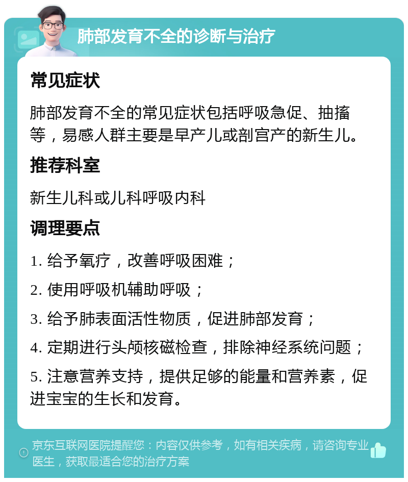 肺部发育不全的诊断与治疗 常见症状 肺部发育不全的常见症状包括呼吸急促、抽搐等，易感人群主要是早产儿或剖宫产的新生儿。 推荐科室 新生儿科或儿科呼吸内科 调理要点 1. 给予氧疗，改善呼吸困难； 2. 使用呼吸机辅助呼吸； 3. 给予肺表面活性物质，促进肺部发育； 4. 定期进行头颅核磁检查，排除神经系统问题； 5. 注意营养支持，提供足够的能量和营养素，促进宝宝的生长和发育。