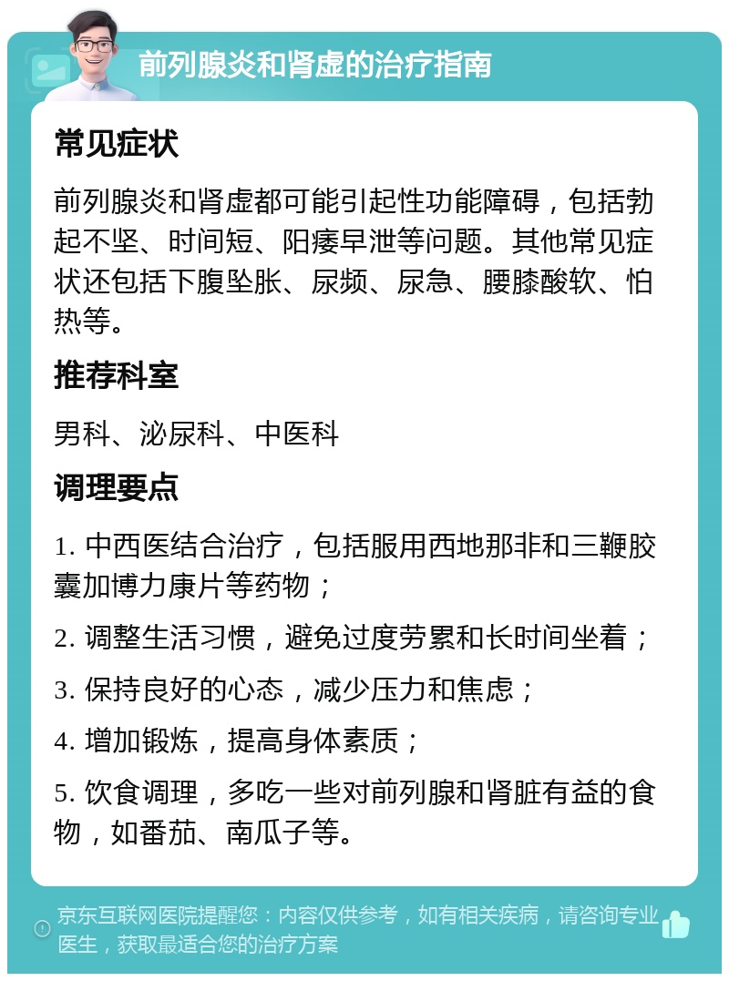 前列腺炎和肾虚的治疗指南 常见症状 前列腺炎和肾虚都可能引起性功能障碍，包括勃起不坚、时间短、阳痿早泄等问题。其他常见症状还包括下腹坠胀、尿频、尿急、腰膝酸软、怕热等。 推荐科室 男科、泌尿科、中医科 调理要点 1. 中西医结合治疗，包括服用西地那非和三鞭胶囊加博力康片等药物； 2. 调整生活习惯，避免过度劳累和长时间坐着； 3. 保持良好的心态，减少压力和焦虑； 4. 增加锻炼，提高身体素质； 5. 饮食调理，多吃一些对前列腺和肾脏有益的食物，如番茄、南瓜子等。