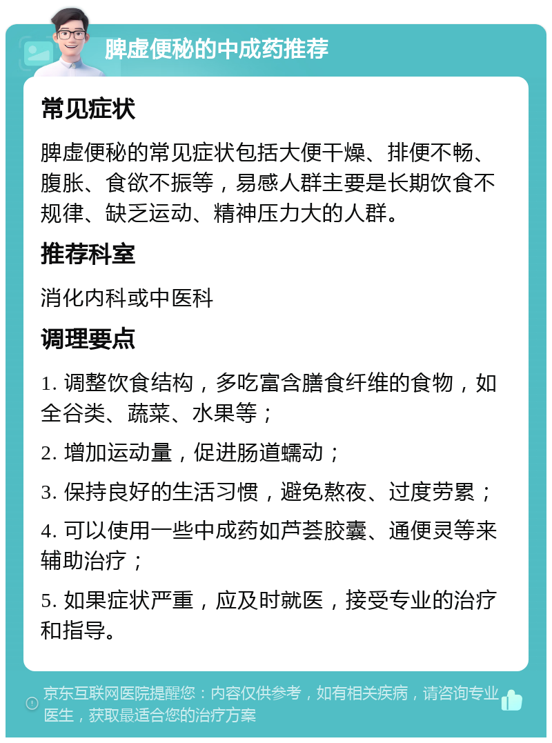 脾虚便秘的中成药推荐 常见症状 脾虚便秘的常见症状包括大便干燥、排便不畅、腹胀、食欲不振等，易感人群主要是长期饮食不规律、缺乏运动、精神压力大的人群。 推荐科室 消化内科或中医科 调理要点 1. 调整饮食结构，多吃富含膳食纤维的食物，如全谷类、蔬菜、水果等； 2. 增加运动量，促进肠道蠕动； 3. 保持良好的生活习惯，避免熬夜、过度劳累； 4. 可以使用一些中成药如芦荟胶囊、通便灵等来辅助治疗； 5. 如果症状严重，应及时就医，接受专业的治疗和指导。