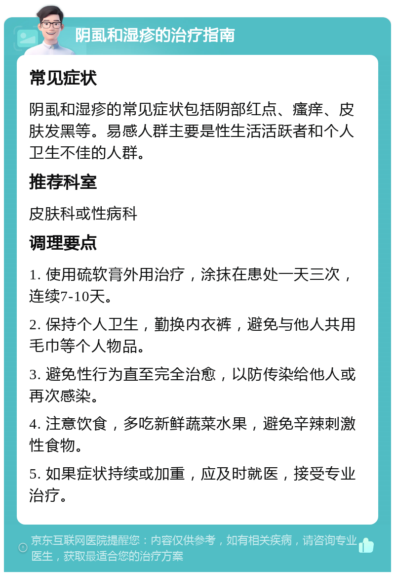 阴虱和湿疹的治疗指南 常见症状 阴虱和湿疹的常见症状包括阴部红点、瘙痒、皮肤发黑等。易感人群主要是性生活活跃者和个人卫生不佳的人群。 推荐科室 皮肤科或性病科 调理要点 1. 使用硫软膏外用治疗，涂抹在患处一天三次，连续7-10天。 2. 保持个人卫生，勤换内衣裤，避免与他人共用毛巾等个人物品。 3. 避免性行为直至完全治愈，以防传染给他人或再次感染。 4. 注意饮食，多吃新鲜蔬菜水果，避免辛辣刺激性食物。 5. 如果症状持续或加重，应及时就医，接受专业治疗。