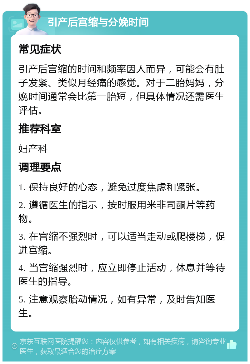 引产后宫缩与分娩时间 常见症状 引产后宫缩的时间和频率因人而异，可能会有肚子发紧、类似月经痛的感觉。对于二胎妈妈，分娩时间通常会比第一胎短，但具体情况还需医生评估。 推荐科室 妇产科 调理要点 1. 保持良好的心态，避免过度焦虑和紧张。 2. 遵循医生的指示，按时服用米非司酮片等药物。 3. 在宫缩不强烈时，可以适当走动或爬楼梯，促进宫缩。 4. 当宫缩强烈时，应立即停止活动，休息并等待医生的指导。 5. 注意观察胎动情况，如有异常，及时告知医生。