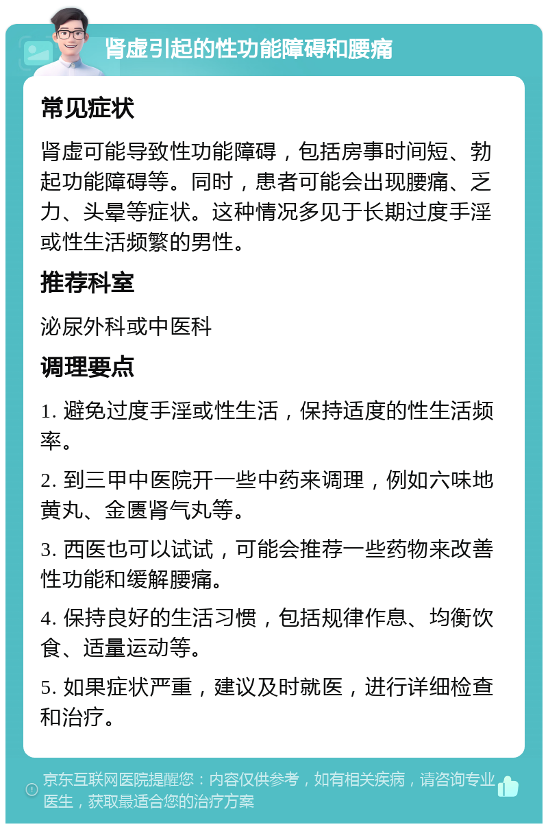 肾虚引起的性功能障碍和腰痛 常见症状 肾虚可能导致性功能障碍，包括房事时间短、勃起功能障碍等。同时，患者可能会出现腰痛、乏力、头晕等症状。这种情况多见于长期过度手淫或性生活频繁的男性。 推荐科室 泌尿外科或中医科 调理要点 1. 避免过度手淫或性生活，保持适度的性生活频率。 2. 到三甲中医院开一些中药来调理，例如六味地黄丸、金匮肾气丸等。 3. 西医也可以试试，可能会推荐一些药物来改善性功能和缓解腰痛。 4. 保持良好的生活习惯，包括规律作息、均衡饮食、适量运动等。 5. 如果症状严重，建议及时就医，进行详细检查和治疗。