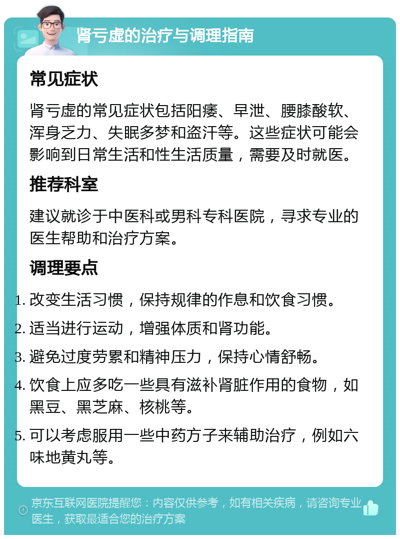 肾亏虚的治疗与调理指南 常见症状 肾亏虚的常见症状包括阳痿、早泄、腰膝酸软、浑身乏力、失眠多梦和盗汗等。这些症状可能会影响到日常生活和性生活质量，需要及时就医。 推荐科室 建议就诊于中医科或男科专科医院，寻求专业的医生帮助和治疗方案。 调理要点 改变生活习惯，保持规律的作息和饮食习惯。 适当进行运动，增强体质和肾功能。 避免过度劳累和精神压力，保持心情舒畅。 饮食上应多吃一些具有滋补肾脏作用的食物，如黑豆、黑芝麻、核桃等。 可以考虑服用一些中药方子来辅助治疗，例如六味地黄丸等。