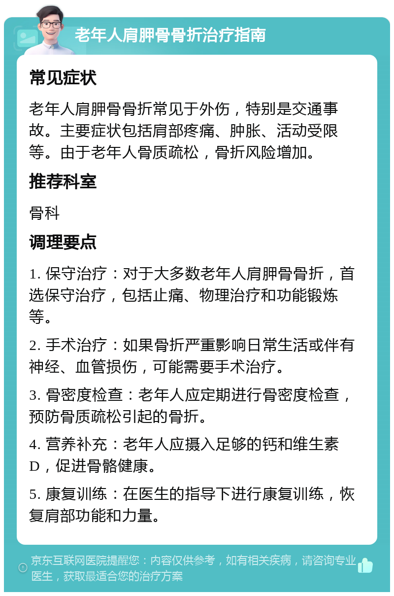 老年人肩胛骨骨折治疗指南 常见症状 老年人肩胛骨骨折常见于外伤，特别是交通事故。主要症状包括肩部疼痛、肿胀、活动受限等。由于老年人骨质疏松，骨折风险增加。 推荐科室 骨科 调理要点 1. 保守治疗：对于大多数老年人肩胛骨骨折，首选保守治疗，包括止痛、物理治疗和功能锻炼等。 2. 手术治疗：如果骨折严重影响日常生活或伴有神经、血管损伤，可能需要手术治疗。 3. 骨密度检查：老年人应定期进行骨密度检查，预防骨质疏松引起的骨折。 4. 营养补充：老年人应摄入足够的钙和维生素D，促进骨骼健康。 5. 康复训练：在医生的指导下进行康复训练，恢复肩部功能和力量。