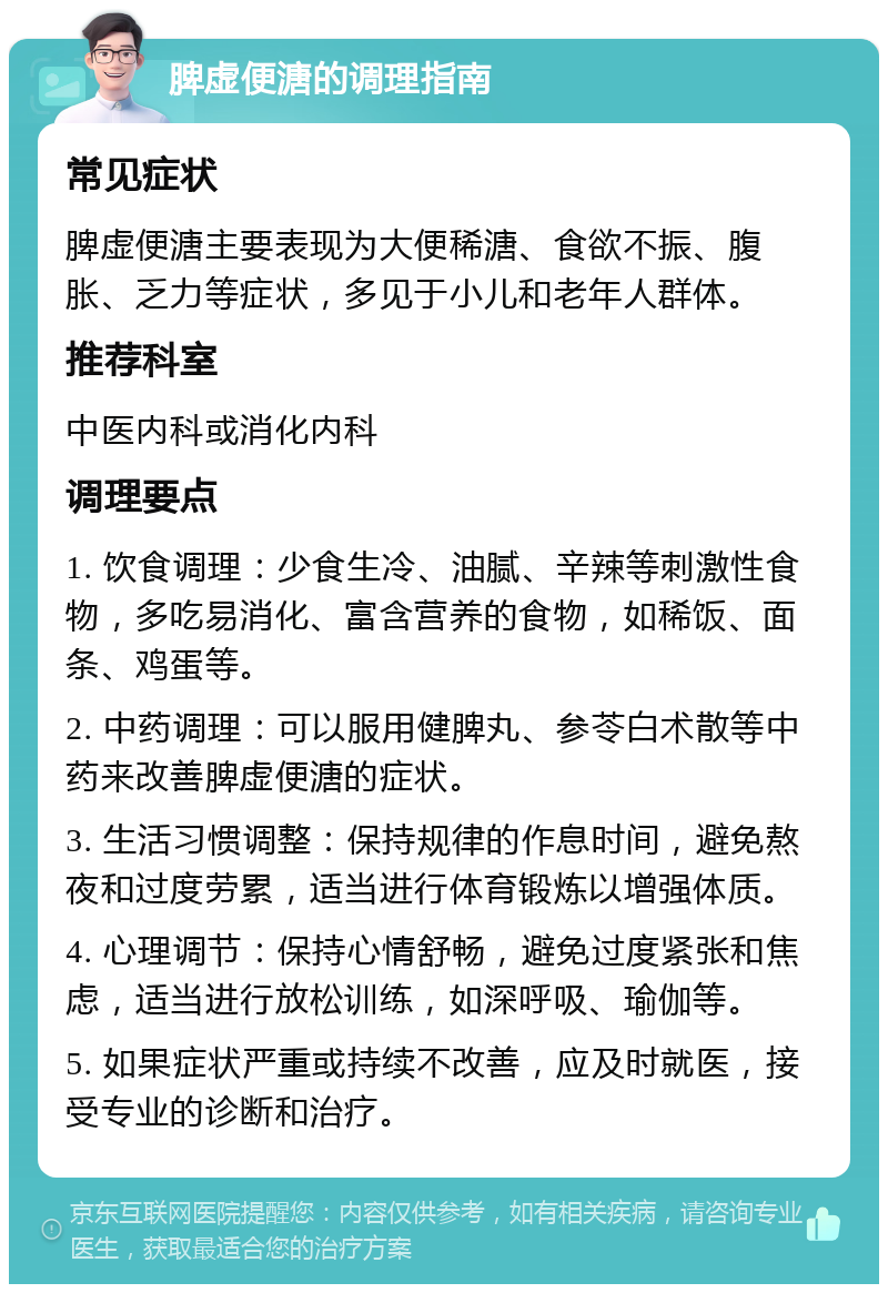 脾虚便溏的调理指南 常见症状 脾虚便溏主要表现为大便稀溏、食欲不振、腹胀、乏力等症状，多见于小儿和老年人群体。 推荐科室 中医内科或消化内科 调理要点 1. 饮食调理：少食生冷、油腻、辛辣等刺激性食物，多吃易消化、富含营养的食物，如稀饭、面条、鸡蛋等。 2. 中药调理：可以服用健脾丸、参苓白术散等中药来改善脾虚便溏的症状。 3. 生活习惯调整：保持规律的作息时间，避免熬夜和过度劳累，适当进行体育锻炼以增强体质。 4. 心理调节：保持心情舒畅，避免过度紧张和焦虑，适当进行放松训练，如深呼吸、瑜伽等。 5. 如果症状严重或持续不改善，应及时就医，接受专业的诊断和治疗。