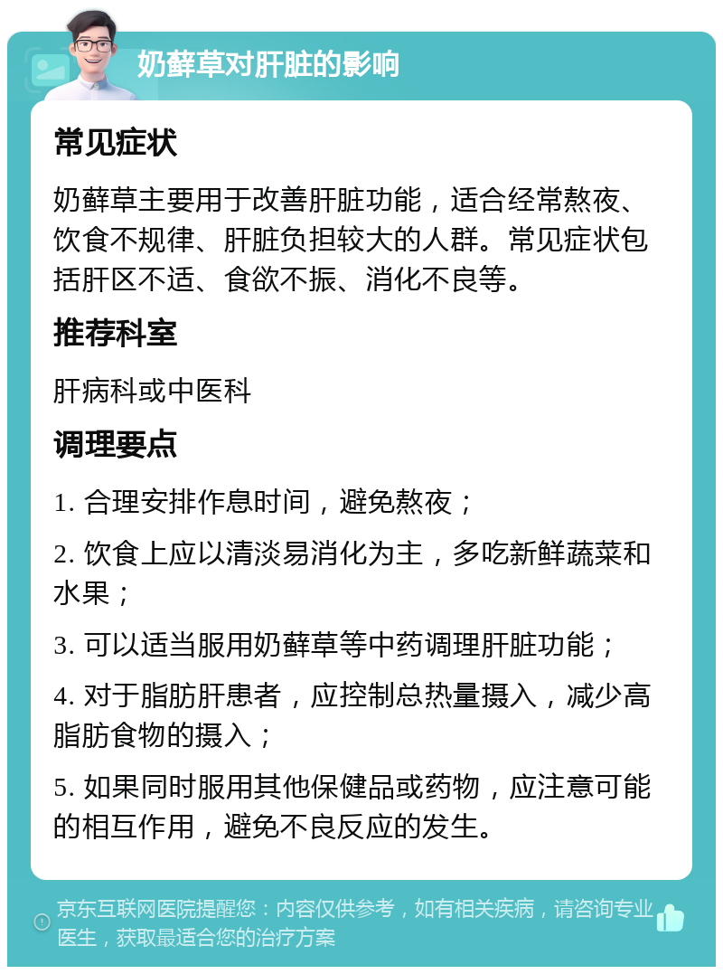 奶藓草对肝脏的影响 常见症状 奶藓草主要用于改善肝脏功能，适合经常熬夜、饮食不规律、肝脏负担较大的人群。常见症状包括肝区不适、食欲不振、消化不良等。 推荐科室 肝病科或中医科 调理要点 1. 合理安排作息时间，避免熬夜； 2. 饮食上应以清淡易消化为主，多吃新鲜蔬菜和水果； 3. 可以适当服用奶藓草等中药调理肝脏功能； 4. 对于脂肪肝患者，应控制总热量摄入，减少高脂肪食物的摄入； 5. 如果同时服用其他保健品或药物，应注意可能的相互作用，避免不良反应的发生。