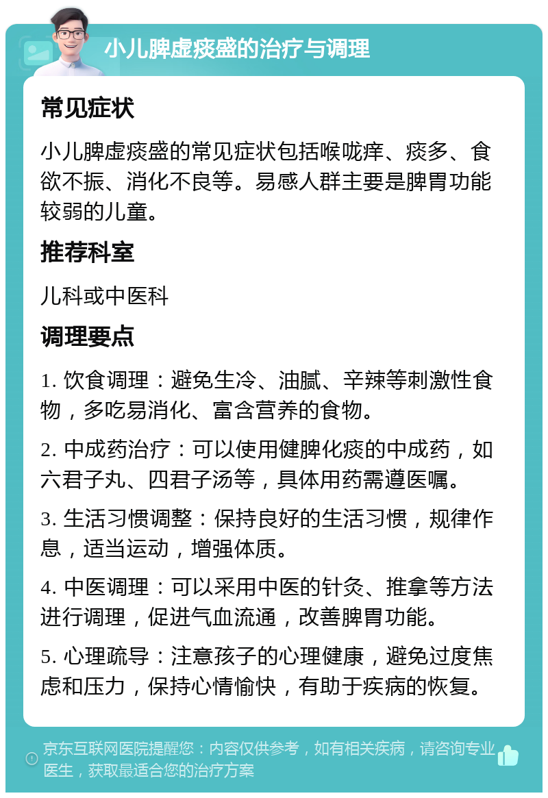 小儿脾虚痰盛的治疗与调理 常见症状 小儿脾虚痰盛的常见症状包括喉咙痒、痰多、食欲不振、消化不良等。易感人群主要是脾胃功能较弱的儿童。 推荐科室 儿科或中医科 调理要点 1. 饮食调理：避免生冷、油腻、辛辣等刺激性食物，多吃易消化、富含营养的食物。 2. 中成药治疗：可以使用健脾化痰的中成药，如六君子丸、四君子汤等，具体用药需遵医嘱。 3. 生活习惯调整：保持良好的生活习惯，规律作息，适当运动，增强体质。 4. 中医调理：可以采用中医的针灸、推拿等方法进行调理，促进气血流通，改善脾胃功能。 5. 心理疏导：注意孩子的心理健康，避免过度焦虑和压力，保持心情愉快，有助于疾病的恢复。