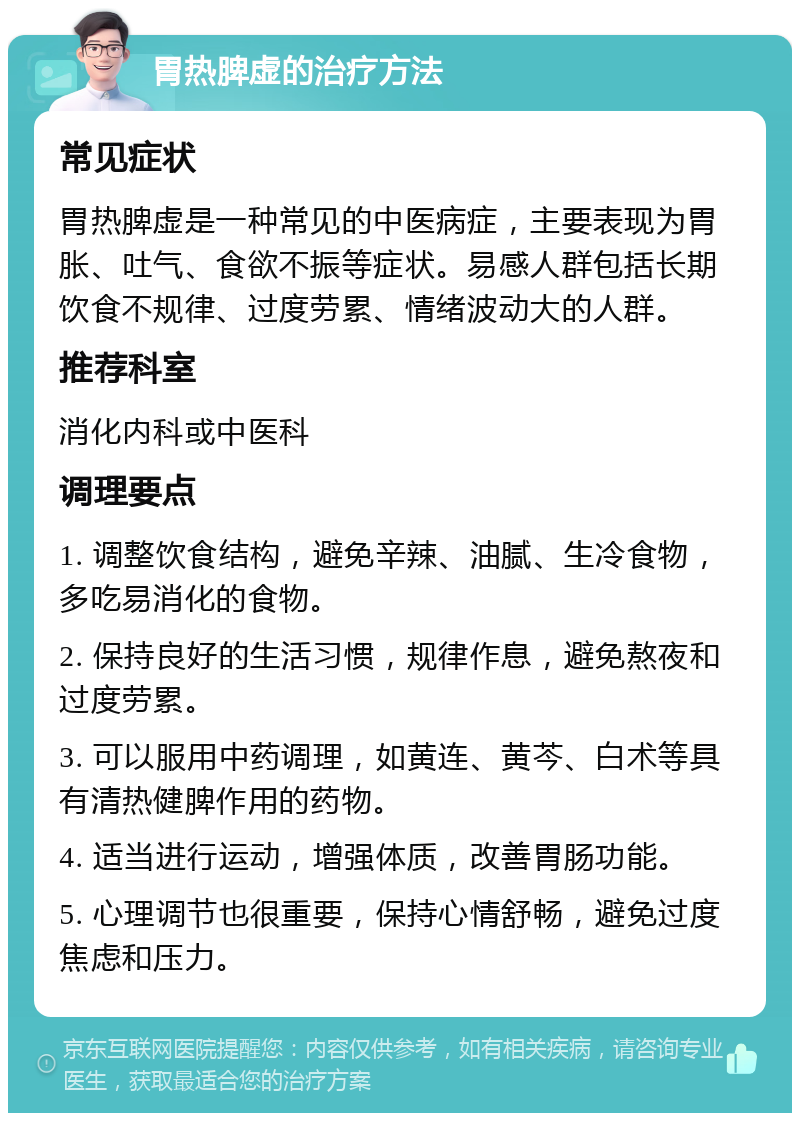 胃热脾虚的治疗方法 常见症状 胃热脾虚是一种常见的中医病症，主要表现为胃胀、吐气、食欲不振等症状。易感人群包括长期饮食不规律、过度劳累、情绪波动大的人群。 推荐科室 消化内科或中医科 调理要点 1. 调整饮食结构，避免辛辣、油腻、生冷食物，多吃易消化的食物。 2. 保持良好的生活习惯，规律作息，避免熬夜和过度劳累。 3. 可以服用中药调理，如黄连、黄芩、白术等具有清热健脾作用的药物。 4. 适当进行运动，增强体质，改善胃肠功能。 5. 心理调节也很重要，保持心情舒畅，避免过度焦虑和压力。