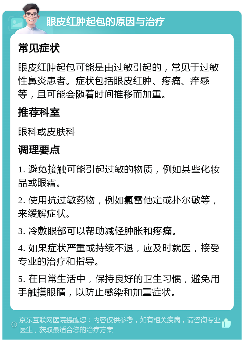 眼皮红肿起包的原因与治疗 常见症状 眼皮红肿起包可能是由过敏引起的，常见于过敏性鼻炎患者。症状包括眼皮红肿、疼痛、痒感等，且可能会随着时间推移而加重。 推荐科室 眼科或皮肤科 调理要点 1. 避免接触可能引起过敏的物质，例如某些化妆品或眼霜。 2. 使用抗过敏药物，例如氯雷他定或扑尔敏等，来缓解症状。 3. 冷敷眼部可以帮助减轻肿胀和疼痛。 4. 如果症状严重或持续不退，应及时就医，接受专业的治疗和指导。 5. 在日常生活中，保持良好的卫生习惯，避免用手触摸眼睛，以防止感染和加重症状。