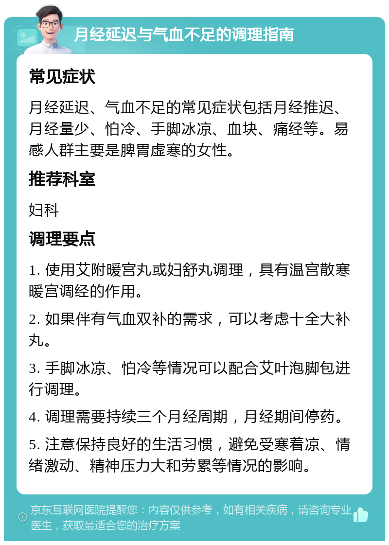 月经延迟与气血不足的调理指南 常见症状 月经延迟、气血不足的常见症状包括月经推迟、月经量少、怕冷、手脚冰凉、血块、痛经等。易感人群主要是脾胃虚寒的女性。 推荐科室 妇科 调理要点 1. 使用艾附暖宫丸或妇舒丸调理，具有温宫散寒暖宫调经的作用。 2. 如果伴有气血双补的需求，可以考虑十全大补丸。 3. 手脚冰凉、怕冷等情况可以配合艾叶泡脚包进行调理。 4. 调理需要持续三个月经周期，月经期间停药。 5. 注意保持良好的生活习惯，避免受寒着凉、情绪激动、精神压力大和劳累等情况的影响。