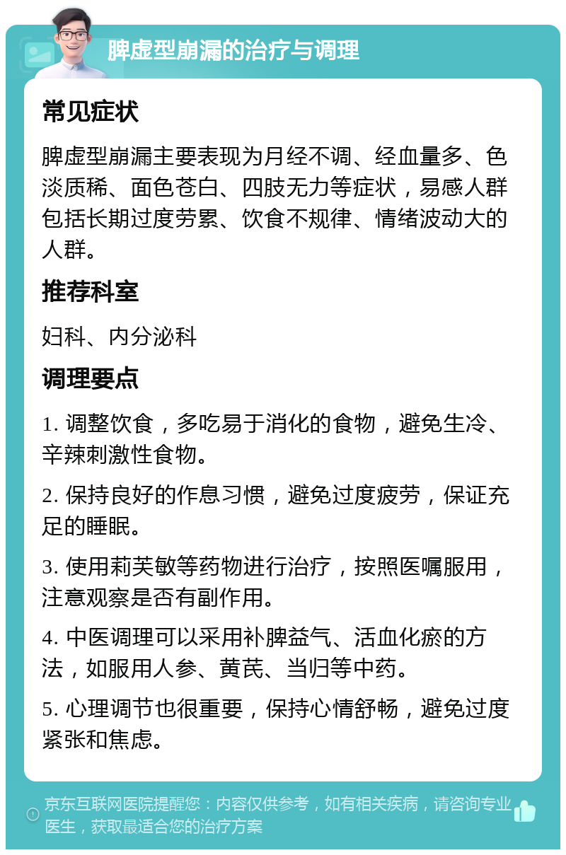 脾虚型崩漏的治疗与调理 常见症状 脾虚型崩漏主要表现为月经不调、经血量多、色淡质稀、面色苍白、四肢无力等症状，易感人群包括长期过度劳累、饮食不规律、情绪波动大的人群。 推荐科室 妇科、内分泌科 调理要点 1. 调整饮食，多吃易于消化的食物，避免生冷、辛辣刺激性食物。 2. 保持良好的作息习惯，避免过度疲劳，保证充足的睡眠。 3. 使用莉芙敏等药物进行治疗，按照医嘱服用，注意观察是否有副作用。 4. 中医调理可以采用补脾益气、活血化瘀的方法，如服用人参、黄芪、当归等中药。 5. 心理调节也很重要，保持心情舒畅，避免过度紧张和焦虑。