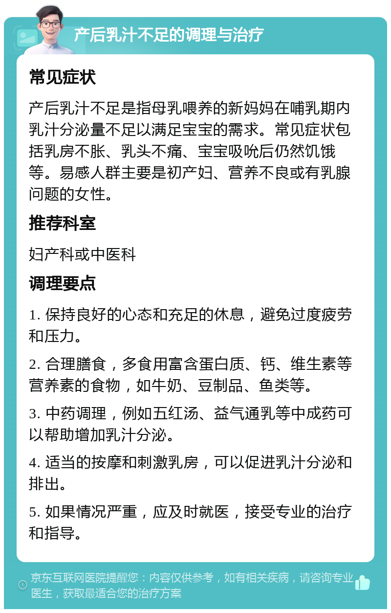 产后乳汁不足的调理与治疗 常见症状 产后乳汁不足是指母乳喂养的新妈妈在哺乳期内乳汁分泌量不足以满足宝宝的需求。常见症状包括乳房不胀、乳头不痛、宝宝吸吮后仍然饥饿等。易感人群主要是初产妇、营养不良或有乳腺问题的女性。 推荐科室 妇产科或中医科 调理要点 1. 保持良好的心态和充足的休息，避免过度疲劳和压力。 2. 合理膳食，多食用富含蛋白质、钙、维生素等营养素的食物，如牛奶、豆制品、鱼类等。 3. 中药调理，例如五红汤、益气通乳等中成药可以帮助增加乳汁分泌。 4. 适当的按摩和刺激乳房，可以促进乳汁分泌和排出。 5. 如果情况严重，应及时就医，接受专业的治疗和指导。