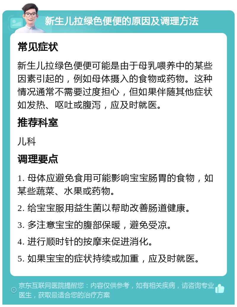 新生儿拉绿色便便的原因及调理方法 常见症状 新生儿拉绿色便便可能是由于母乳喂养中的某些因素引起的，例如母体摄入的食物或药物。这种情况通常不需要过度担心，但如果伴随其他症状如发热、呕吐或腹泻，应及时就医。 推荐科室 儿科 调理要点 1. 母体应避免食用可能影响宝宝肠胃的食物，如某些蔬菜、水果或药物。 2. 给宝宝服用益生菌以帮助改善肠道健康。 3. 多注意宝宝的腹部保暖，避免受凉。 4. 进行顺时针的按摩来促进消化。 5. 如果宝宝的症状持续或加重，应及时就医。