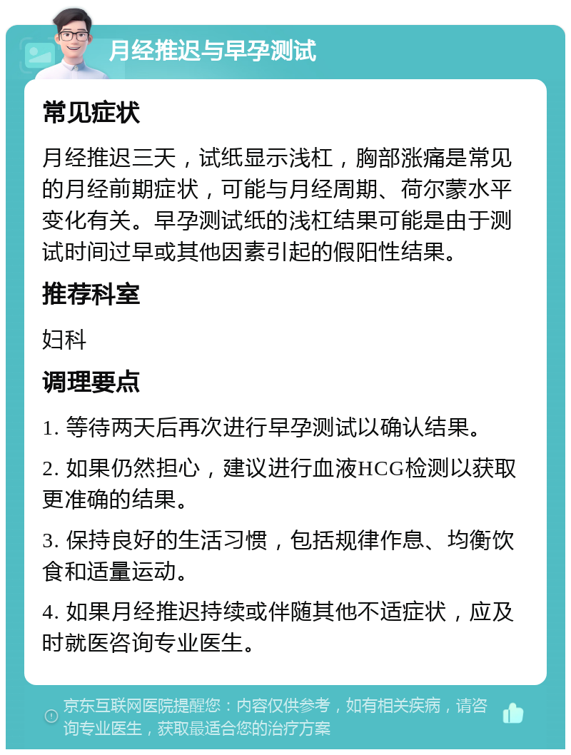 月经推迟与早孕测试 常见症状 月经推迟三天，试纸显示浅杠，胸部涨痛是常见的月经前期症状，可能与月经周期、荷尔蒙水平变化有关。早孕测试纸的浅杠结果可能是由于测试时间过早或其他因素引起的假阳性结果。 推荐科室 妇科 调理要点 1. 等待两天后再次进行早孕测试以确认结果。 2. 如果仍然担心，建议进行血液HCG检测以获取更准确的结果。 3. 保持良好的生活习惯，包括规律作息、均衡饮食和适量运动。 4. 如果月经推迟持续或伴随其他不适症状，应及时就医咨询专业医生。