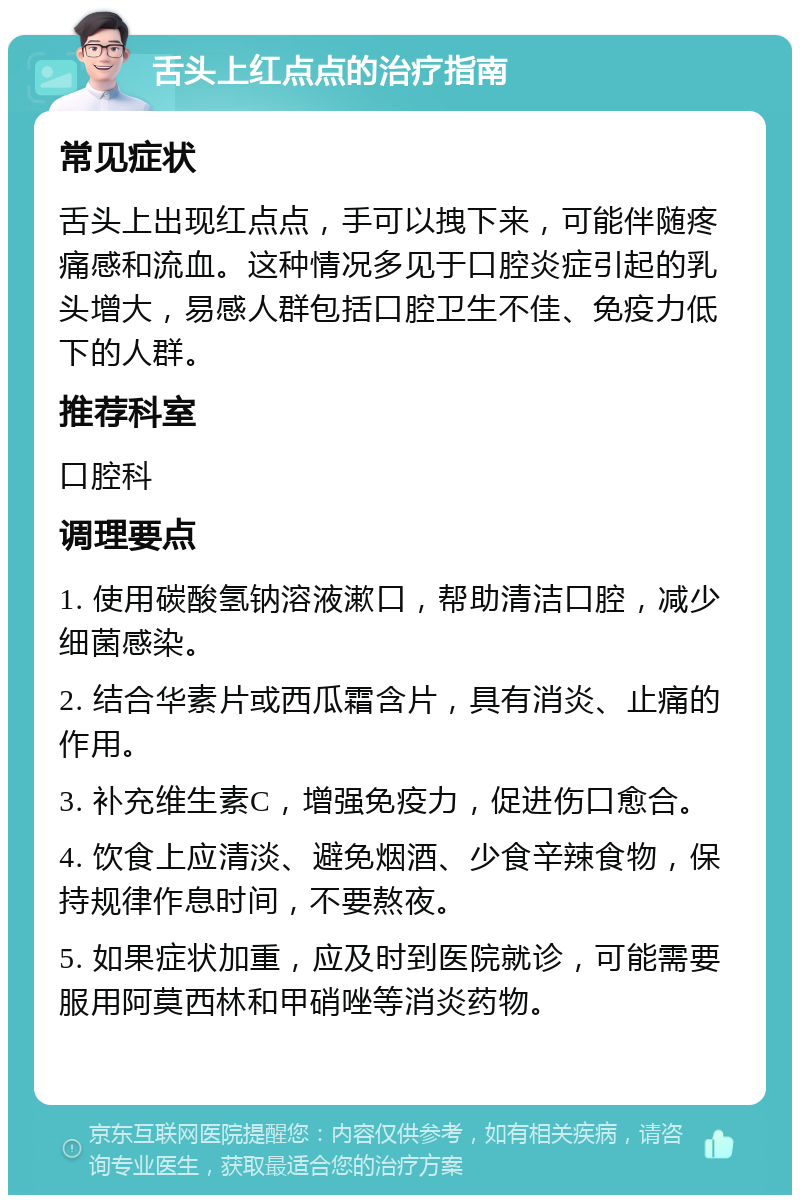 舌头上红点点的治疗指南 常见症状 舌头上出现红点点，手可以拽下来，可能伴随疼痛感和流血。这种情况多见于口腔炎症引起的乳头增大，易感人群包括口腔卫生不佳、免疫力低下的人群。 推荐科室 口腔科 调理要点 1. 使用碳酸氢钠溶液漱口，帮助清洁口腔，减少细菌感染。 2. 结合华素片或西瓜霜含片，具有消炎、止痛的作用。 3. 补充维生素C，增强免疫力，促进伤口愈合。 4. 饮食上应清淡、避免烟酒、少食辛辣食物，保持规律作息时间，不要熬夜。 5. 如果症状加重，应及时到医院就诊，可能需要服用阿莫西林和甲硝唑等消炎药物。