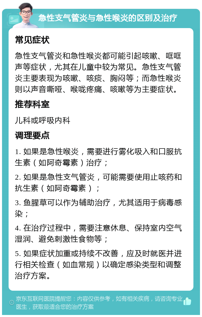 急性支气管炎与急性喉炎的区别及治疗 常见症状 急性支气管炎和急性喉炎都可能引起咳嗽、哐哐声等症状，尤其在儿童中较为常见。急性支气管炎主要表现为咳嗽、咳痰、胸闷等；而急性喉炎则以声音嘶哑、喉咙疼痛、咳嗽等为主要症状。 推荐科室 儿科或呼吸内科 调理要点 1. 如果是急性喉炎，需要进行雾化吸入和口服抗生素（如阿奇霉素）治疗； 2. 如果是急性支气管炎，可能需要使用止咳药和抗生素（如阿奇霉素）； 3. 鱼腥草可以作为辅助治疗，尤其适用于病毒感染； 4. 在治疗过程中，需要注意休息、保持室内空气湿润、避免刺激性食物等； 5. 如果症状加重或持续不改善，应及时就医并进行相关检查（如血常规）以确定感染类型和调整治疗方案。