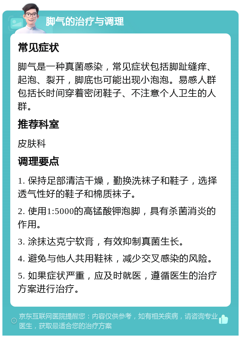 脚气的治疗与调理 常见症状 脚气是一种真菌感染，常见症状包括脚趾缝痒、起泡、裂开，脚底也可能出现小泡泡。易感人群包括长时间穿着密闭鞋子、不注意个人卫生的人群。 推荐科室 皮肤科 调理要点 1. 保持足部清洁干燥，勤换洗袜子和鞋子，选择透气性好的鞋子和棉质袜子。 2. 使用1:5000的高锰酸钾泡脚，具有杀菌消炎的作用。 3. 涂抹达克宁软膏，有效抑制真菌生长。 4. 避免与他人共用鞋袜，减少交叉感染的风险。 5. 如果症状严重，应及时就医，遵循医生的治疗方案进行治疗。