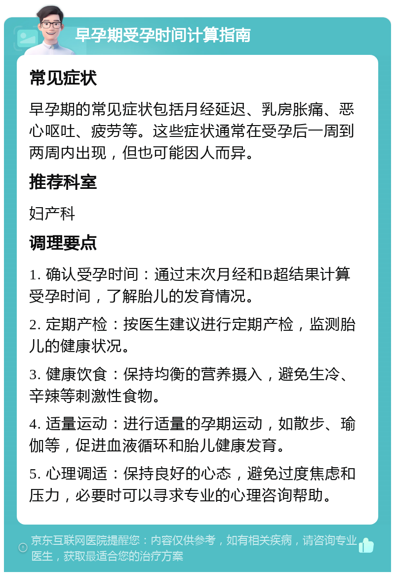 早孕期受孕时间计算指南 常见症状 早孕期的常见症状包括月经延迟、乳房胀痛、恶心呕吐、疲劳等。这些症状通常在受孕后一周到两周内出现，但也可能因人而异。 推荐科室 妇产科 调理要点 1. 确认受孕时间：通过末次月经和B超结果计算受孕时间，了解胎儿的发育情况。 2. 定期产检：按医生建议进行定期产检，监测胎儿的健康状况。 3. 健康饮食：保持均衡的营养摄入，避免生冷、辛辣等刺激性食物。 4. 适量运动：进行适量的孕期运动，如散步、瑜伽等，促进血液循环和胎儿健康发育。 5. 心理调适：保持良好的心态，避免过度焦虑和压力，必要时可以寻求专业的心理咨询帮助。