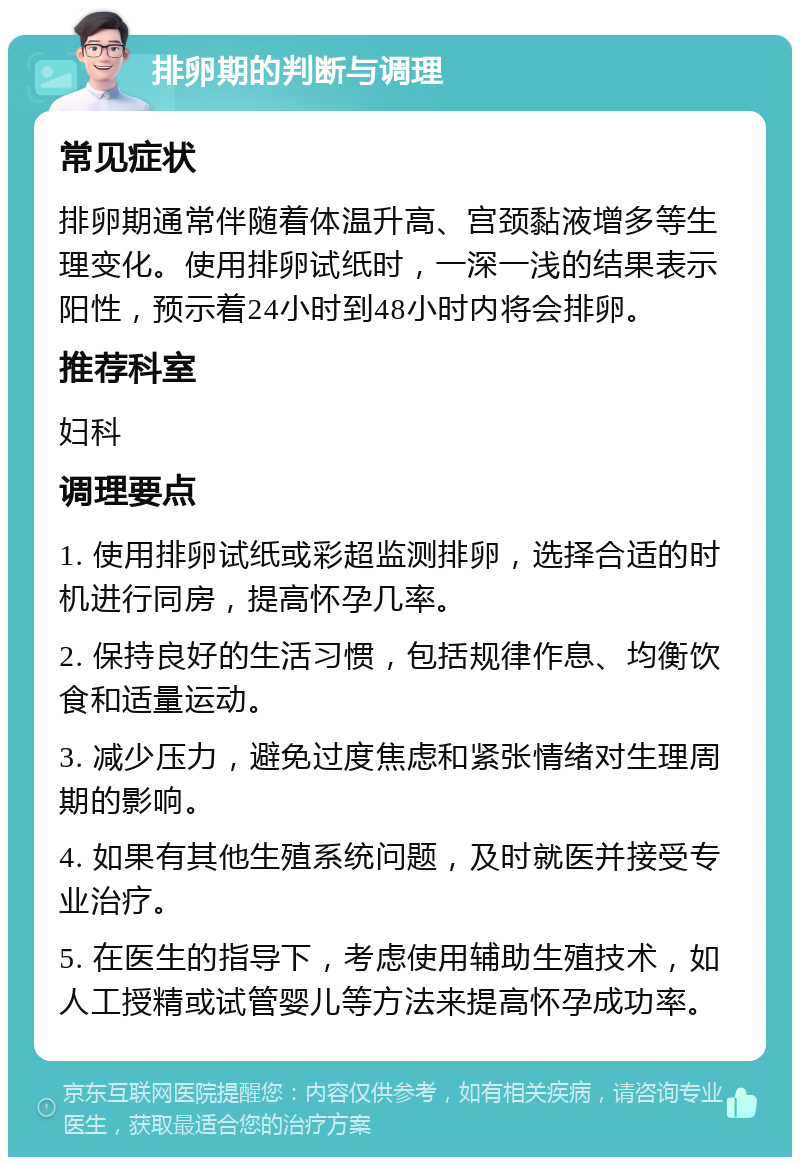 排卵期的判断与调理 常见症状 排卵期通常伴随着体温升高、宫颈黏液增多等生理变化。使用排卵试纸时，一深一浅的结果表示阳性，预示着24小时到48小时内将会排卵。 推荐科室 妇科 调理要点 1. 使用排卵试纸或彩超监测排卵，选择合适的时机进行同房，提高怀孕几率。 2. 保持良好的生活习惯，包括规律作息、均衡饮食和适量运动。 3. 减少压力，避免过度焦虑和紧张情绪对生理周期的影响。 4. 如果有其他生殖系统问题，及时就医并接受专业治疗。 5. 在医生的指导下，考虑使用辅助生殖技术，如人工授精或试管婴儿等方法来提高怀孕成功率。