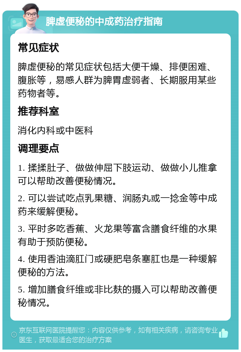 脾虚便秘的中成药治疗指南 常见症状 脾虚便秘的常见症状包括大便干燥、排便困难、腹胀等，易感人群为脾胃虚弱者、长期服用某些药物者等。 推荐科室 消化内科或中医科 调理要点 1. 揉揉肚子、做做伸屈下肢运动、做做小儿推拿可以帮助改善便秘情况。 2. 可以尝试吃点乳果糖、润肠丸或一捻金等中成药来缓解便秘。 3. 平时多吃香蕉、火龙果等富含膳食纤维的水果有助于预防便秘。 4. 使用香油滴肛门或硬肥皂条塞肛也是一种缓解便秘的方法。 5. 增加膳食纤维或非比麸的摄入可以帮助改善便秘情况。