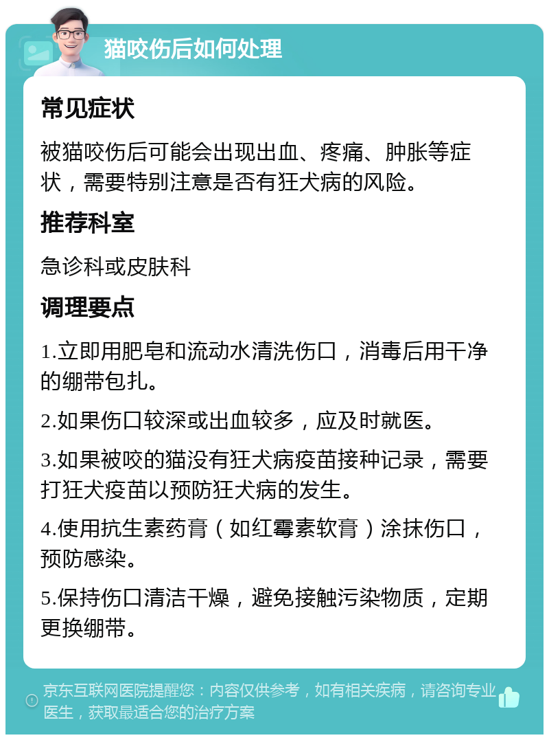 猫咬伤后如何处理 常见症状 被猫咬伤后可能会出现出血、疼痛、肿胀等症状，需要特别注意是否有狂犬病的风险。 推荐科室 急诊科或皮肤科 调理要点 1.立即用肥皂和流动水清洗伤口，消毒后用干净的绷带包扎。 2.如果伤口较深或出血较多，应及时就医。 3.如果被咬的猫没有狂犬病疫苗接种记录，需要打狂犬疫苗以预防狂犬病的发生。 4.使用抗生素药膏（如红霉素软膏）涂抹伤口，预防感染。 5.保持伤口清洁干燥，避免接触污染物质，定期更换绷带。