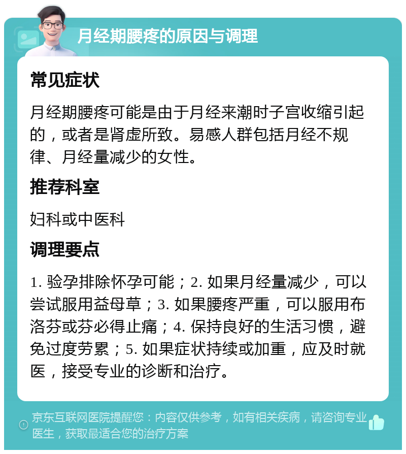 月经期腰疼的原因与调理 常见症状 月经期腰疼可能是由于月经来潮时子宫收缩引起的，或者是肾虚所致。易感人群包括月经不规律、月经量减少的女性。 推荐科室 妇科或中医科 调理要点 1. 验孕排除怀孕可能；2. 如果月经量减少，可以尝试服用益母草；3. 如果腰疼严重，可以服用布洛芬或芬必得止痛；4. 保持良好的生活习惯，避免过度劳累；5. 如果症状持续或加重，应及时就医，接受专业的诊断和治疗。