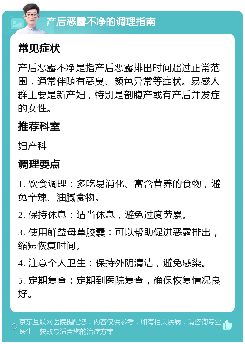 产后恶露不净的调理指南 常见症状 产后恶露不净是指产后恶露排出时间超过正常范围，通常伴随有恶臭、颜色异常等症状。易感人群主要是新产妇，特别是剖腹产或有产后并发症的女性。 推荐科室 妇产科 调理要点 1. 饮食调理：多吃易消化、富含营养的食物，避免辛辣、油腻食物。 2. 保持休息：适当休息，避免过度劳累。 3. 使用鲜益母草胶囊：可以帮助促进恶露排出，缩短恢复时间。 4. 注意个人卫生：保持外阴清洁，避免感染。 5. 定期复查：定期到医院复查，确保恢复情况良好。