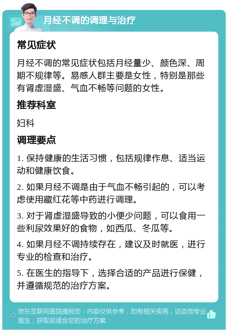 月经不调的调理与治疗 常见症状 月经不调的常见症状包括月经量少、颜色深、周期不规律等。易感人群主要是女性，特别是那些有肾虚湿盛、气血不畅等问题的女性。 推荐科室 妇科 调理要点 1. 保持健康的生活习惯，包括规律作息、适当运动和健康饮食。 2. 如果月经不调是由于气血不畅引起的，可以考虑使用藏红花等中药进行调理。 3. 对于肾虚湿盛导致的小便少问题，可以食用一些利尿效果好的食物，如西瓜、冬瓜等。 4. 如果月经不调持续存在，建议及时就医，进行专业的检查和治疗。 5. 在医生的指导下，选择合适的产品进行保健，并遵循规范的治疗方案。