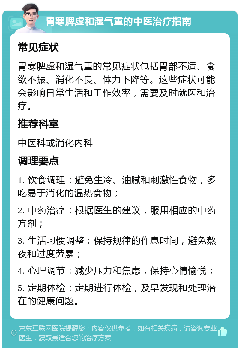 胃寒脾虚和湿气重的中医治疗指南 常见症状 胃寒脾虚和湿气重的常见症状包括胃部不适、食欲不振、消化不良、体力下降等。这些症状可能会影响日常生活和工作效率，需要及时就医和治疗。 推荐科室 中医科或消化内科 调理要点 1. 饮食调理：避免生冷、油腻和刺激性食物，多吃易于消化的温热食物； 2. 中药治疗：根据医生的建议，服用相应的中药方剂； 3. 生活习惯调整：保持规律的作息时间，避免熬夜和过度劳累； 4. 心理调节：减少压力和焦虑，保持心情愉悦； 5. 定期体检：定期进行体检，及早发现和处理潜在的健康问题。