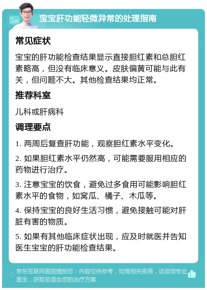 宝宝肝功能轻微异常的处理指南 常见症状 宝宝的肝功能检查结果显示直接胆红素和总胆红素略高，但没有临床意义。皮肤偏黄可能与此有关，但问题不大。其他检查结果均正常。 推荐科室 儿科或肝病科 调理要点 1. 两周后复查肝功能，观察胆红素水平变化。 2. 如果胆红素水平仍然高，可能需要服用相应的药物进行治疗。 3. 注意宝宝的饮食，避免过多食用可能影响胆红素水平的食物，如窝瓜、橘子、木瓜等。 4. 保持宝宝的良好生活习惯，避免接触可能对肝脏有害的物质。 5. 如果有其他临床症状出现，应及时就医并告知医生宝宝的肝功能检查结果。