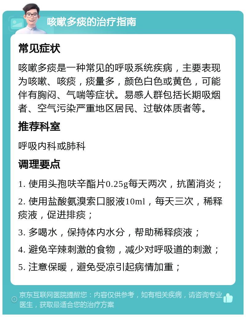 咳嗽多痰的治疗指南 常见症状 咳嗽多痰是一种常见的呼吸系统疾病，主要表现为咳嗽、咳痰，痰量多，颜色白色或黄色，可能伴有胸闷、气喘等症状。易感人群包括长期吸烟者、空气污染严重地区居民、过敏体质者等。 推荐科室 呼吸内科或肺科 调理要点 1. 使用头孢呋辛酯片0.25g每天两次，抗菌消炎； 2. 使用盐酸氨溴索口服液10ml，每天三次，稀释痰液，促进排痰； 3. 多喝水，保持体内水分，帮助稀释痰液； 4. 避免辛辣刺激的食物，减少对呼吸道的刺激； 5. 注意保暖，避免受凉引起病情加重；