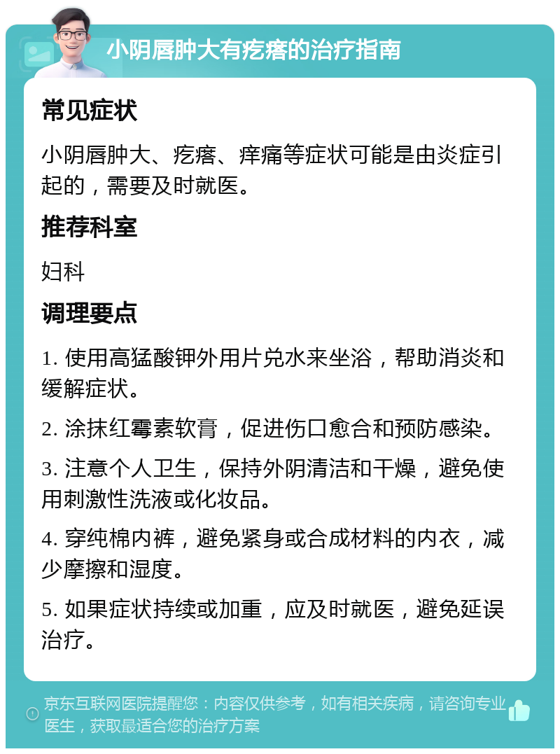 小阴唇肿大有疙瘩的治疗指南 常见症状 小阴唇肿大、疙瘩、痒痛等症状可能是由炎症引起的，需要及时就医。 推荐科室 妇科 调理要点 1. 使用高猛酸钾外用片兑水来坐浴，帮助消炎和缓解症状。 2. 涂抹红霉素软膏，促进伤口愈合和预防感染。 3. 注意个人卫生，保持外阴清洁和干燥，避免使用刺激性洗液或化妆品。 4. 穿纯棉内裤，避免紧身或合成材料的内衣，减少摩擦和湿度。 5. 如果症状持续或加重，应及时就医，避免延误治疗。