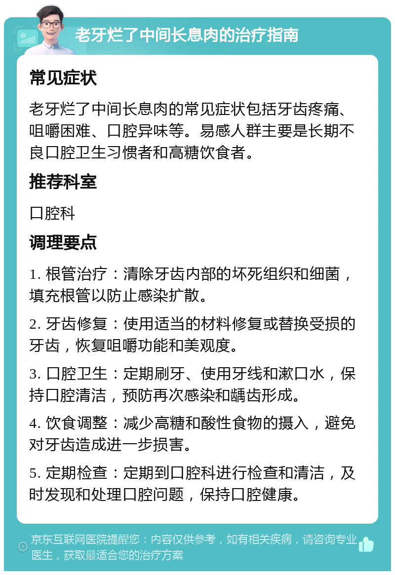 老牙烂了中间长息肉的治疗指南 常见症状 老牙烂了中间长息肉的常见症状包括牙齿疼痛、咀嚼困难、口腔异味等。易感人群主要是长期不良口腔卫生习惯者和高糖饮食者。 推荐科室 口腔科 调理要点 1. 根管治疗：清除牙齿内部的坏死组织和细菌，填充根管以防止感染扩散。 2. 牙齿修复：使用适当的材料修复或替换受损的牙齿，恢复咀嚼功能和美观度。 3. 口腔卫生：定期刷牙、使用牙线和漱口水，保持口腔清洁，预防再次感染和龋齿形成。 4. 饮食调整：减少高糖和酸性食物的摄入，避免对牙齿造成进一步损害。 5. 定期检查：定期到口腔科进行检查和清洁，及时发现和处理口腔问题，保持口腔健康。