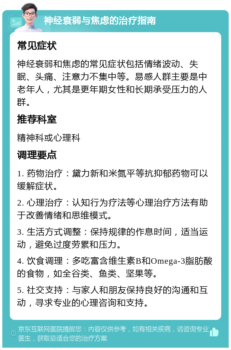 神经衰弱与焦虑的治疗指南 常见症状 神经衰弱和焦虑的常见症状包括情绪波动、失眠、头痛、注意力不集中等。易感人群主要是中老年人，尤其是更年期女性和长期承受压力的人群。 推荐科室 精神科或心理科 调理要点 1. 药物治疗：黛力新和米氮平等抗抑郁药物可以缓解症状。 2. 心理治疗：认知行为疗法等心理治疗方法有助于改善情绪和思维模式。 3. 生活方式调整：保持规律的作息时间，适当运动，避免过度劳累和压力。 4. 饮食调理：多吃富含维生素B和Omega-3脂肪酸的食物，如全谷类、鱼类、坚果等。 5. 社交支持：与家人和朋友保持良好的沟通和互动，寻求专业的心理咨询和支持。