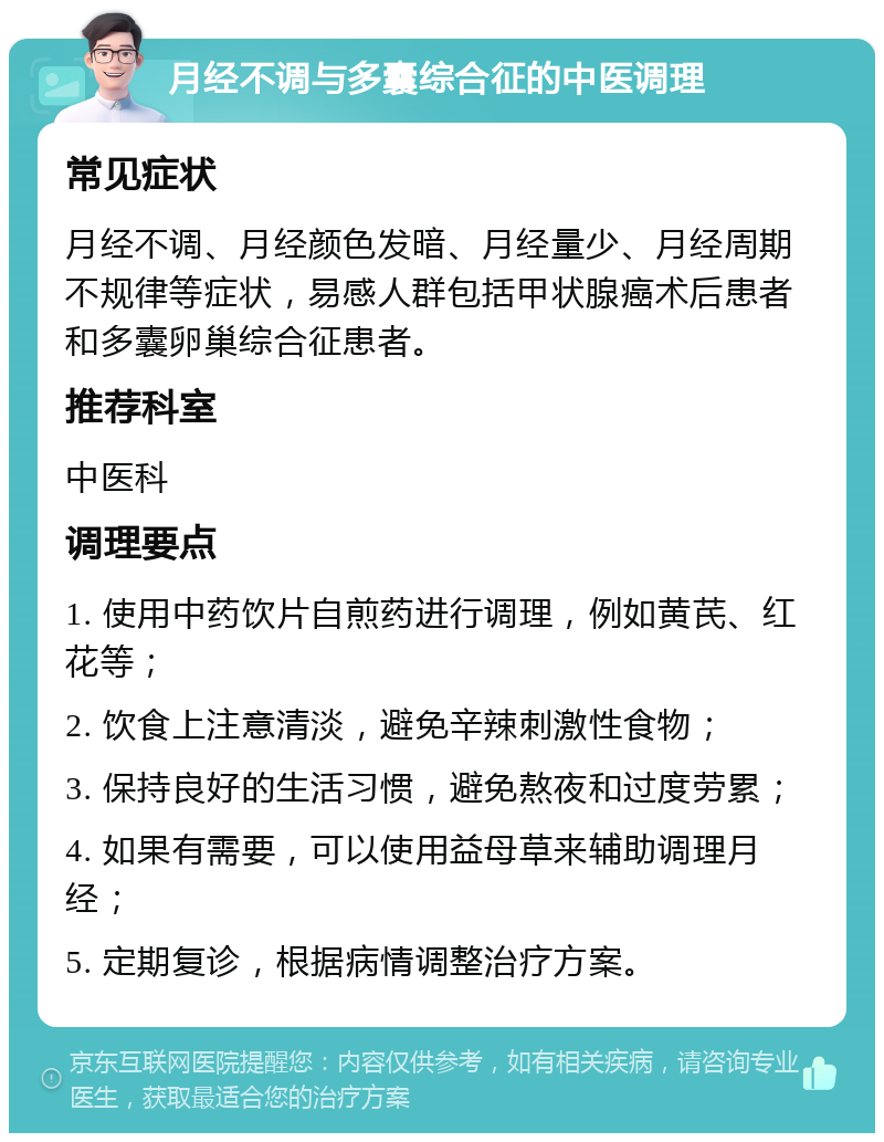 月经不调与多囊综合征的中医调理 常见症状 月经不调、月经颜色发暗、月经量少、月经周期不规律等症状，易感人群包括甲状腺癌术后患者和多囊卵巢综合征患者。 推荐科室 中医科 调理要点 1. 使用中药饮片自煎药进行调理，例如黄芪、红花等； 2. 饮食上注意清淡，避免辛辣刺激性食物； 3. 保持良好的生活习惯，避免熬夜和过度劳累； 4. 如果有需要，可以使用益母草来辅助调理月经； 5. 定期复诊，根据病情调整治疗方案。