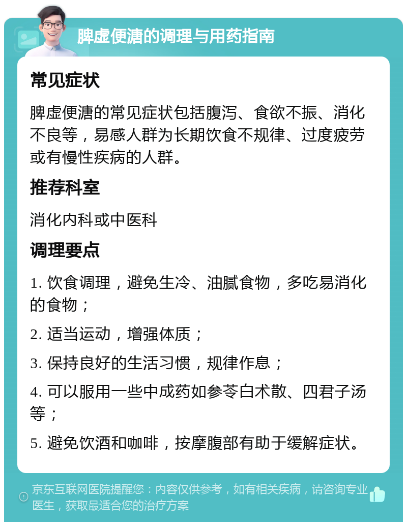 脾虚便溏的调理与用药指南 常见症状 脾虚便溏的常见症状包括腹泻、食欲不振、消化不良等，易感人群为长期饮食不规律、过度疲劳或有慢性疾病的人群。 推荐科室 消化内科或中医科 调理要点 1. 饮食调理，避免生冷、油腻食物，多吃易消化的食物； 2. 适当运动，增强体质； 3. 保持良好的生活习惯，规律作息； 4. 可以服用一些中成药如参苓白术散、四君子汤等； 5. 避免饮酒和咖啡，按摩腹部有助于缓解症状。