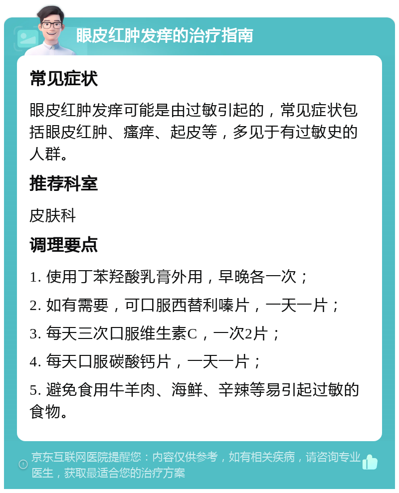 眼皮红肿发痒的治疗指南 常见症状 眼皮红肿发痒可能是由过敏引起的，常见症状包括眼皮红肿、瘙痒、起皮等，多见于有过敏史的人群。 推荐科室 皮肤科 调理要点 1. 使用丁苯羟酸乳膏外用，早晚各一次； 2. 如有需要，可口服西替利嗪片，一天一片； 3. 每天三次口服维生素C，一次2片； 4. 每天口服碳酸钙片，一天一片； 5. 避免食用牛羊肉、海鲜、辛辣等易引起过敏的食物。