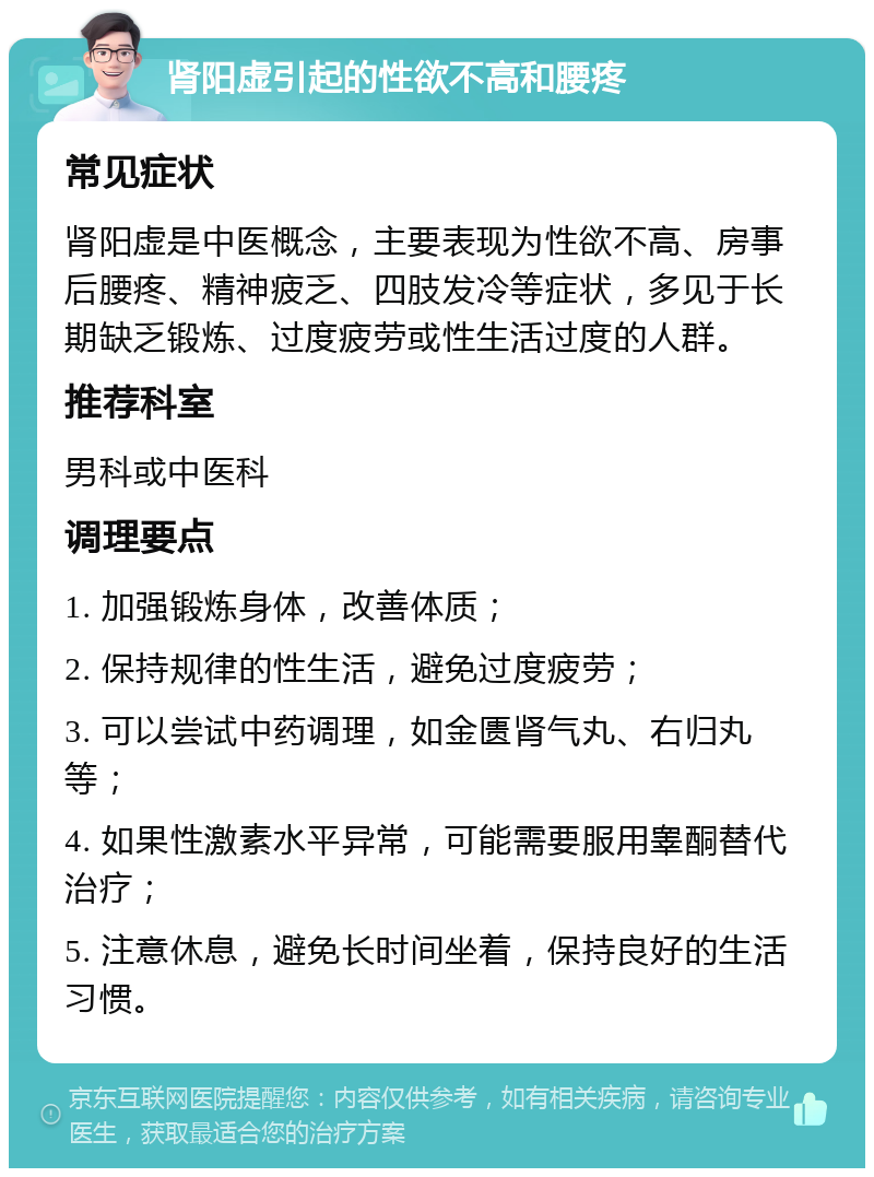 肾阳虚引起的性欲不高和腰疼 常见症状 肾阳虚是中医概念，主要表现为性欲不高、房事后腰疼、精神疲乏、四肢发冷等症状，多见于长期缺乏锻炼、过度疲劳或性生活过度的人群。 推荐科室 男科或中医科 调理要点 1. 加强锻炼身体，改善体质； 2. 保持规律的性生活，避免过度疲劳； 3. 可以尝试中药调理，如金匮肾气丸、右归丸等； 4. 如果性激素水平异常，可能需要服用睾酮替代治疗； 5. 注意休息，避免长时间坐着，保持良好的生活习惯。