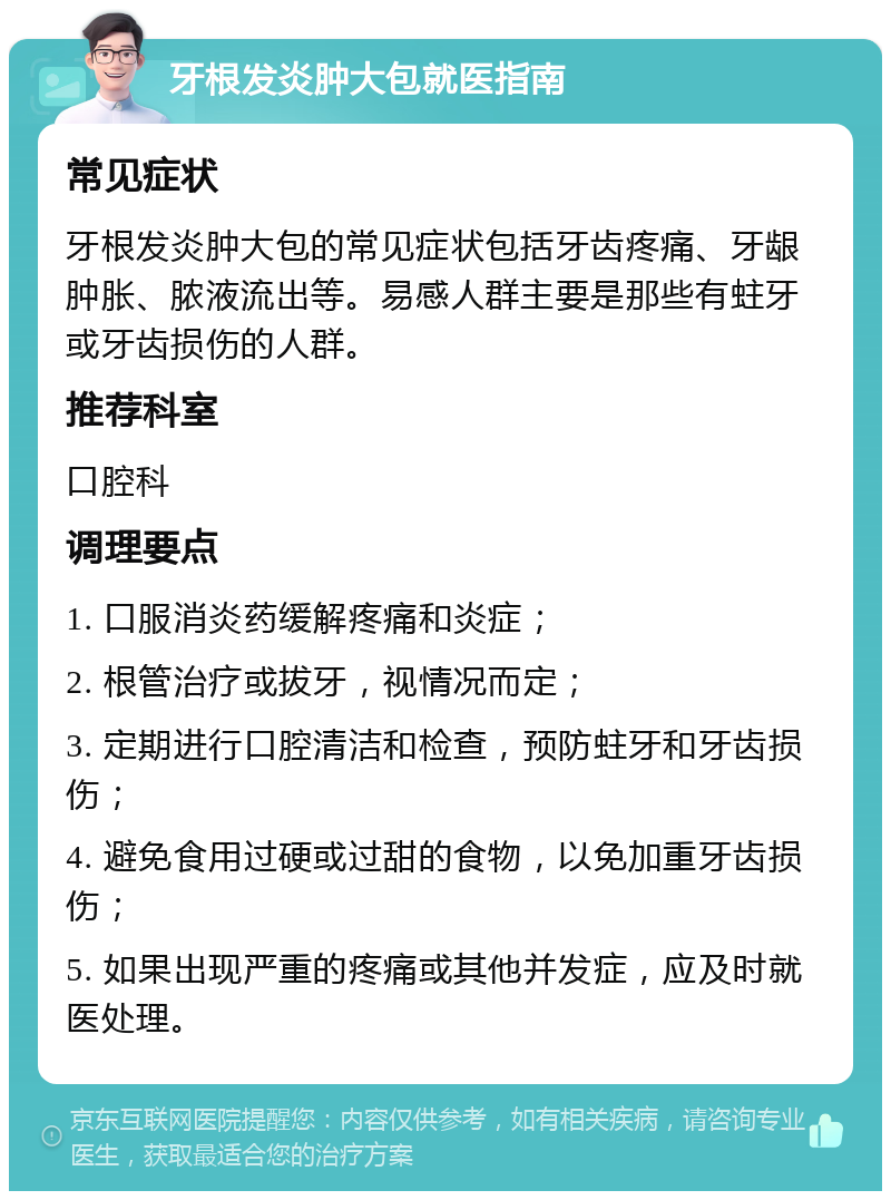 牙根发炎肿大包就医指南 常见症状 牙根发炎肿大包的常见症状包括牙齿疼痛、牙龈肿胀、脓液流出等。易感人群主要是那些有蛀牙或牙齿损伤的人群。 推荐科室 口腔科 调理要点 1. 口服消炎药缓解疼痛和炎症； 2. 根管治疗或拔牙，视情况而定； 3. 定期进行口腔清洁和检查，预防蛀牙和牙齿损伤； 4. 避免食用过硬或过甜的食物，以免加重牙齿损伤； 5. 如果出现严重的疼痛或其他并发症，应及时就医处理。