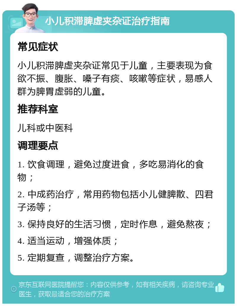 小儿积滞脾虚夹杂证治疗指南 常见症状 小儿积滞脾虚夹杂证常见于儿童，主要表现为食欲不振、腹胀、嗓子有痰、咳嗽等症状，易感人群为脾胃虚弱的儿童。 推荐科室 儿科或中医科 调理要点 1. 饮食调理，避免过度进食，多吃易消化的食物； 2. 中成药治疗，常用药物包括小儿健脾散、四君子汤等； 3. 保持良好的生活习惯，定时作息，避免熬夜； 4. 适当运动，增强体质； 5. 定期复查，调整治疗方案。