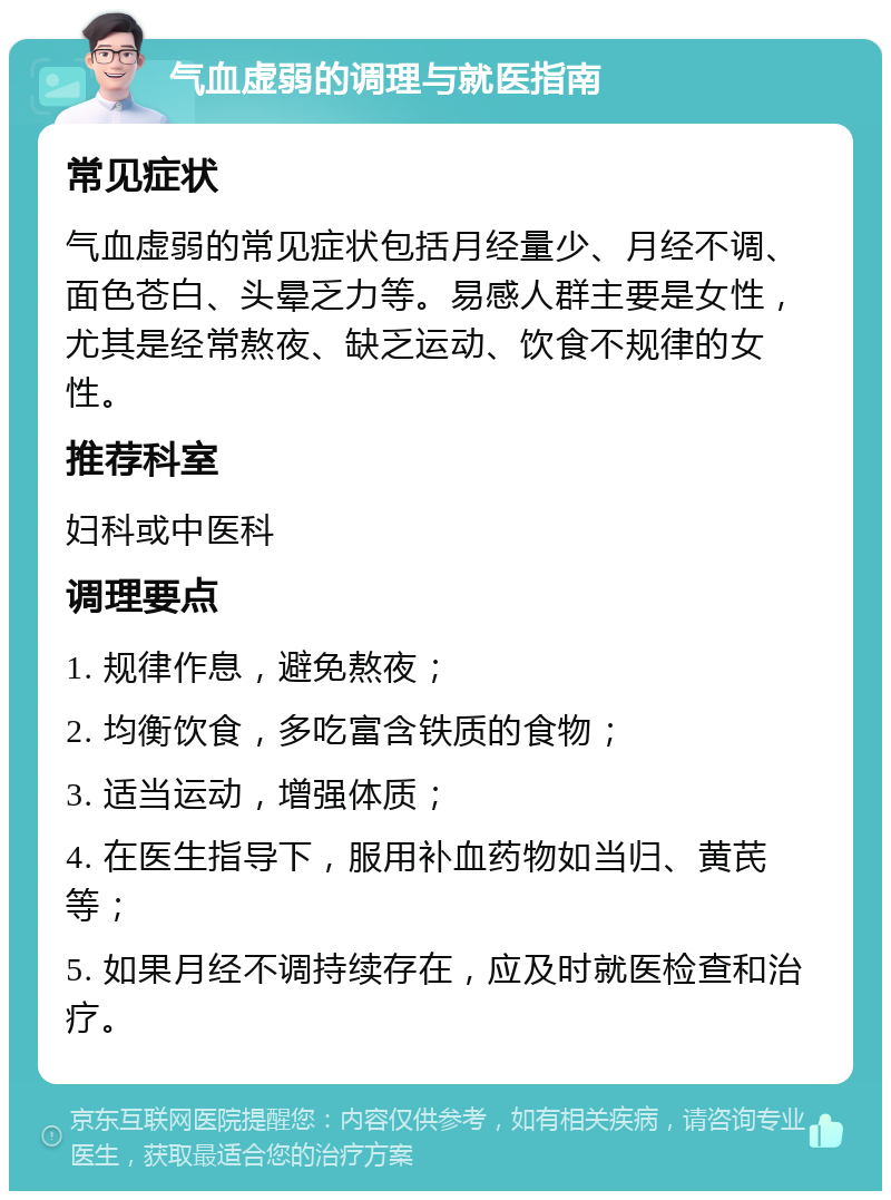 气血虚弱的调理与就医指南 常见症状 气血虚弱的常见症状包括月经量少、月经不调、面色苍白、头晕乏力等。易感人群主要是女性，尤其是经常熬夜、缺乏运动、饮食不规律的女性。 推荐科室 妇科或中医科 调理要点 1. 规律作息，避免熬夜； 2. 均衡饮食，多吃富含铁质的食物； 3. 适当运动，增强体质； 4. 在医生指导下，服用补血药物如当归、黄芪等； 5. 如果月经不调持续存在，应及时就医检查和治疗。