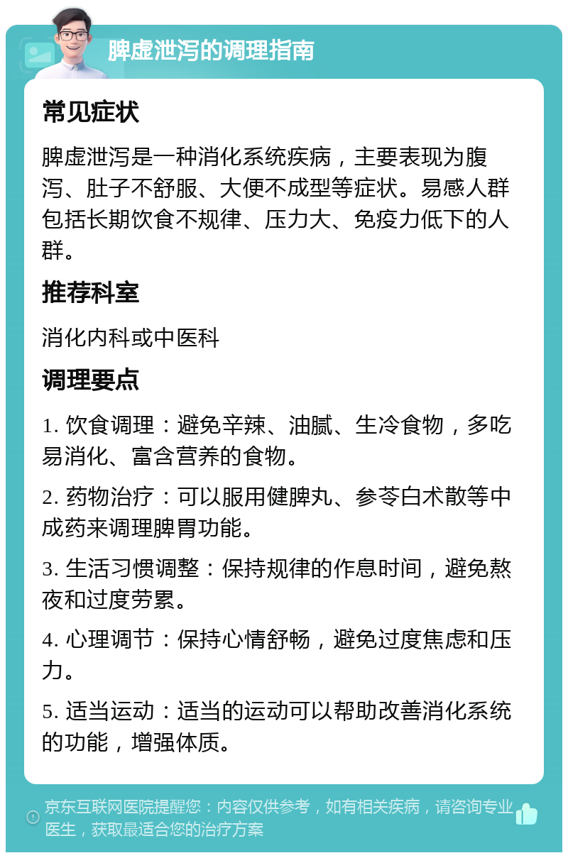 脾虚泄泻的调理指南 常见症状 脾虚泄泻是一种消化系统疾病，主要表现为腹泻、肚子不舒服、大便不成型等症状。易感人群包括长期饮食不规律、压力大、免疫力低下的人群。 推荐科室 消化内科或中医科 调理要点 1. 饮食调理：避免辛辣、油腻、生冷食物，多吃易消化、富含营养的食物。 2. 药物治疗：可以服用健脾丸、参苓白术散等中成药来调理脾胃功能。 3. 生活习惯调整：保持规律的作息时间，避免熬夜和过度劳累。 4. 心理调节：保持心情舒畅，避免过度焦虑和压力。 5. 适当运动：适当的运动可以帮助改善消化系统的功能，增强体质。