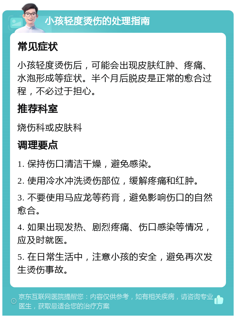 小孩轻度烫伤的处理指南 常见症状 小孩轻度烫伤后，可能会出现皮肤红肿、疼痛、水泡形成等症状。半个月后脱皮是正常的愈合过程，不必过于担心。 推荐科室 烧伤科或皮肤科 调理要点 1. 保持伤口清洁干燥，避免感染。 2. 使用冷水冲洗烫伤部位，缓解疼痛和红肿。 3. 不要使用马应龙等药膏，避免影响伤口的自然愈合。 4. 如果出现发热、剧烈疼痛、伤口感染等情况，应及时就医。 5. 在日常生活中，注意小孩的安全，避免再次发生烫伤事故。